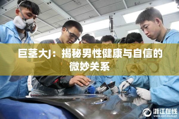 巨茎大J：揭秘男性健康与自信的微妙关系