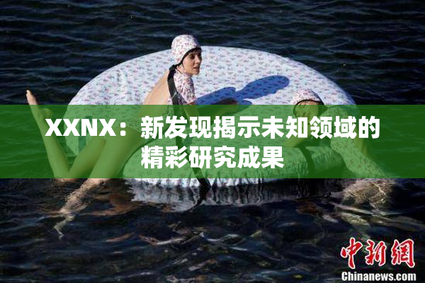 XXNX：新发现揭示未知领域的精彩研究成果