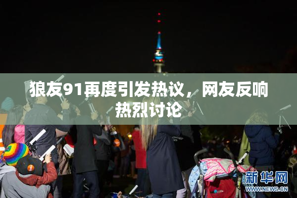 狼友91再度引发热议，网友反响热烈讨论