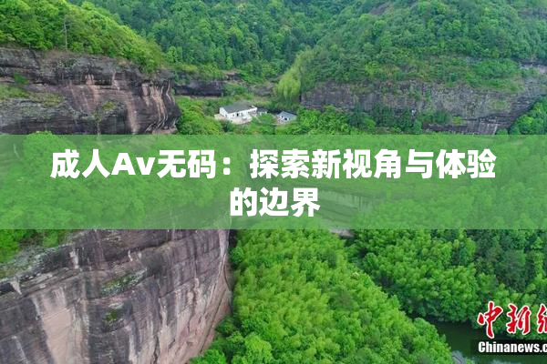 成人Av无码：探索新视角与体验的边界