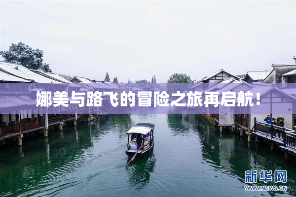 娜美与路飞的冒险之旅再启航！