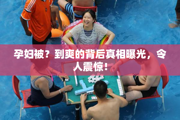 孕妇被？到爽的背后真相曝光，令人震惊！