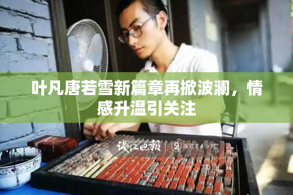 叶凡唐若雪新篇章再掀波澜，情感升温引关注