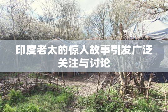 印度老太的惊人故事引发广泛关注与讨论