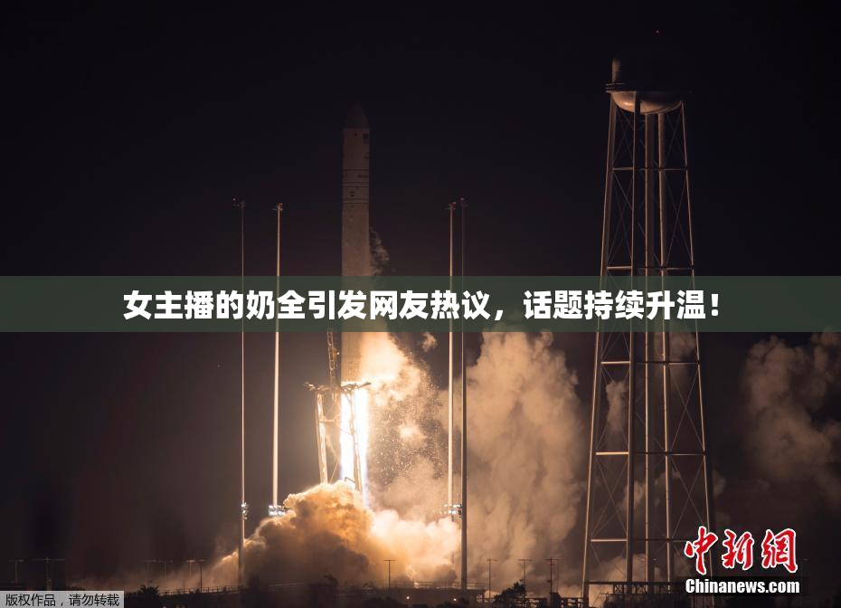 女主播的奶全引发网友热议，话题持续升温！