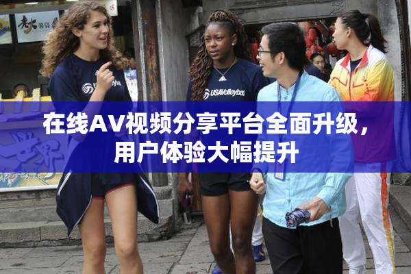 在线AV视频分享平台全面升级，用户体验大幅提升