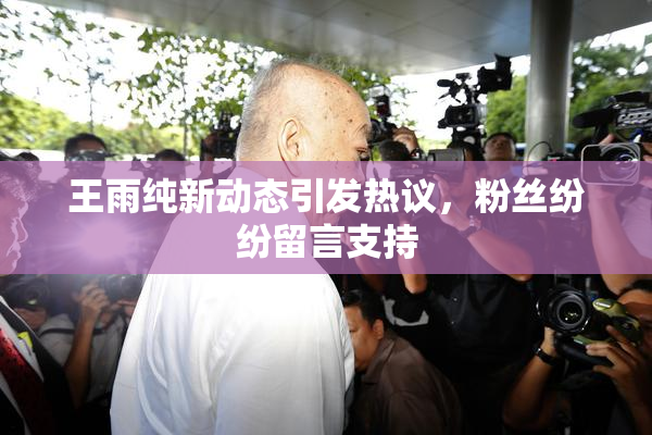 王雨纯新动态引发热议，粉丝纷纷留言支持