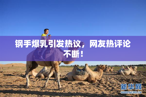 钢手爆乳引发热议，网友热评论不断！