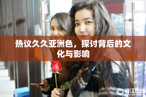 热议久久亚洲色，探讨背后的文化与影响