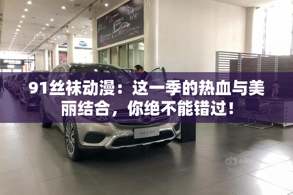 91丝袜动漫：这一季的热血与美丽结合，你绝不能错过！