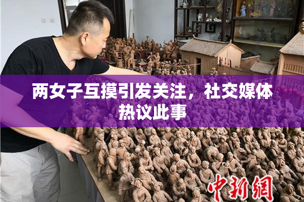 两女子互摸引发关注，社交媒体热议此事