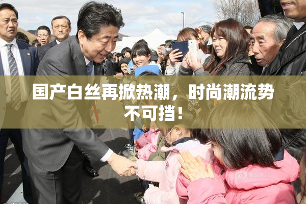 国产白丝再掀热潮，时尚潮流势不可挡！
