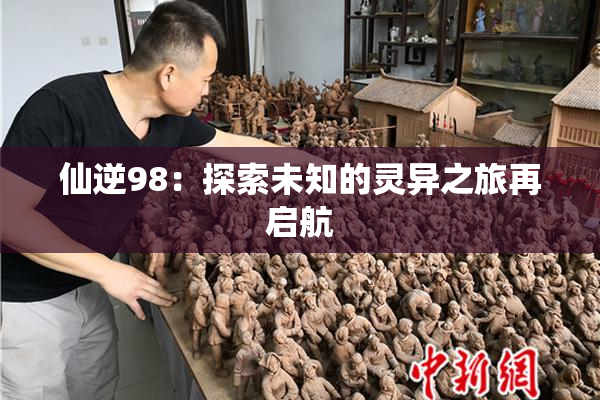 仙逆98：探索未知的灵异之旅再启航