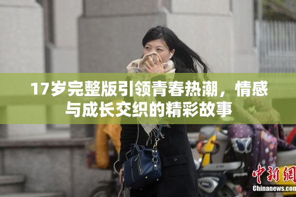 17岁完整版引领青春热潮，情感与成长交织的精彩故事