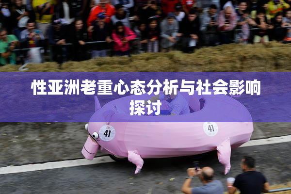 性亚洲老重心态分析与社会影响探讨