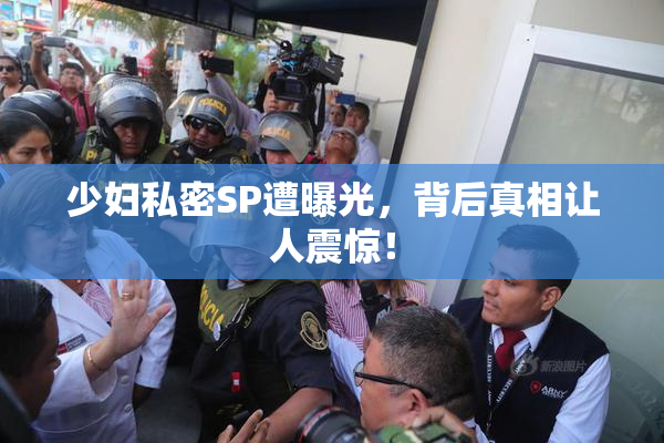 少妇私密SP遭曝光，背后真相让人震惊！