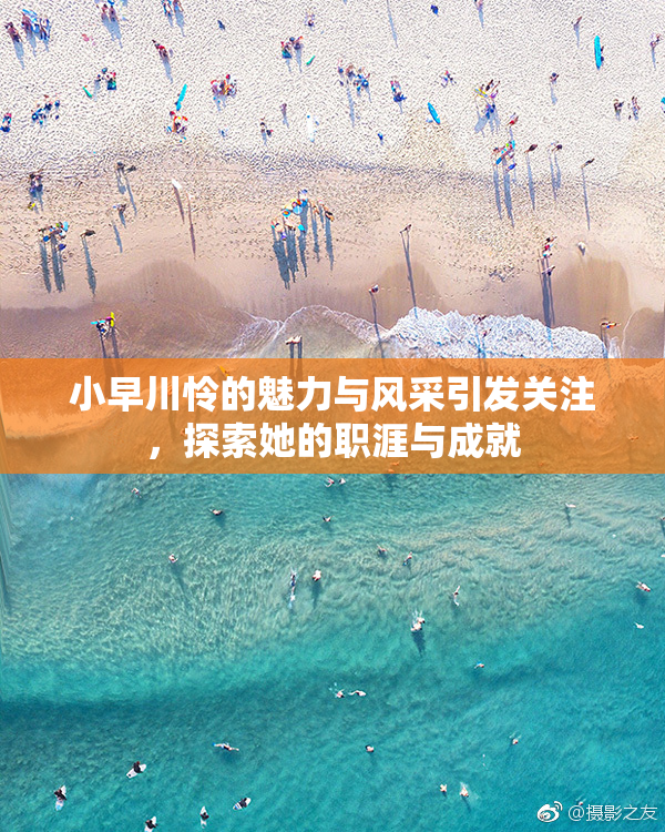 小早川怜的魅力与风采引发关注，探索她的职涯与成就