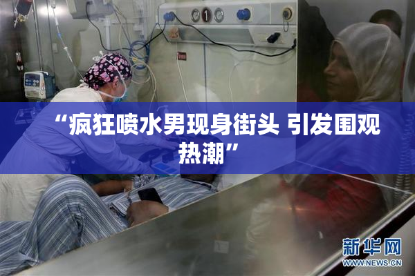 “疯狂喷水男现身街头 引发围观热潮”