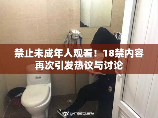 禁止未成年人观看！18禁内容再次引发热议与讨论