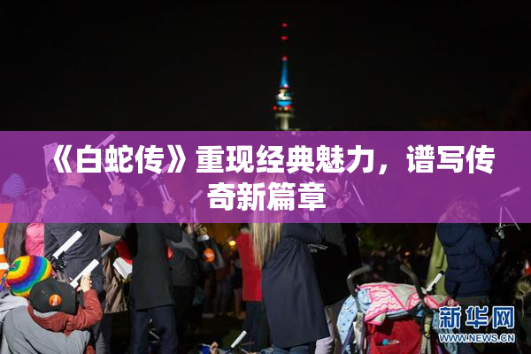 《白蛇传》重现经典魅力，谱写传奇新篇章