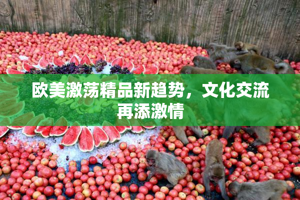 欧美激荡精品新趋势，文化交流再添激情