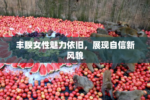 丰腴女性魅力依旧，展现自信新风貌