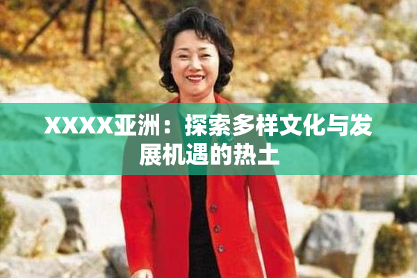 XXXX亚洲：探索多样文化与发展机遇的热土