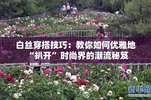 白丝穿搭技巧：教你如何优雅地“扒开”时尚界的潮流秘笈