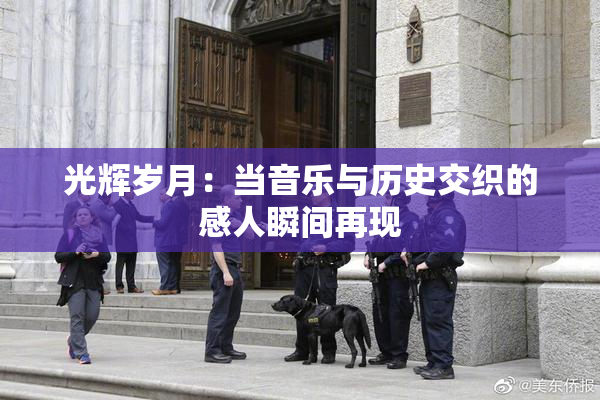 光辉岁月：当音乐与历史交织的感人瞬间再现