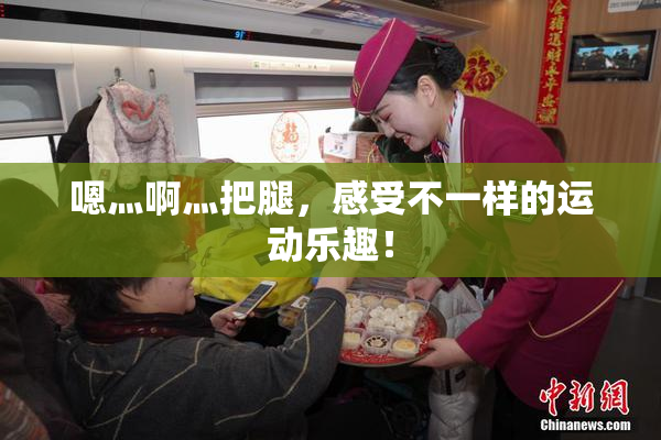 嗯灬啊灬把腿，感受不一样的运动乐趣！