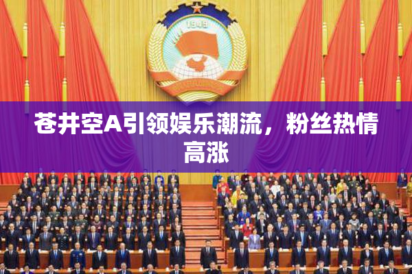 苍井空A引领娱乐潮流，粉丝热情高涨