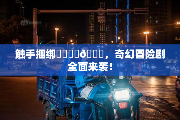 触手捆绑❌‌❌‌🔞，奇幻冒险剧全面来袭！