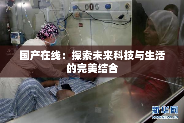 国产在线：探索未来科技与生活的完美结合