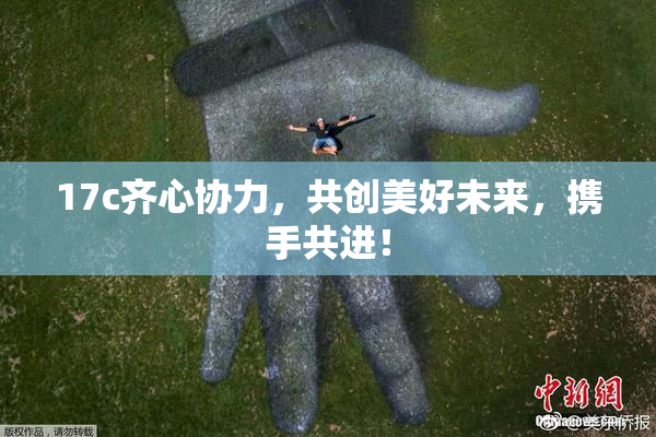 17c齐心协力，共创美好未来，携手共进！