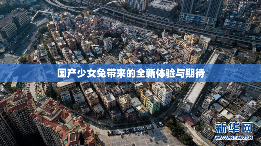 国产少女免带来的全新体验与期待