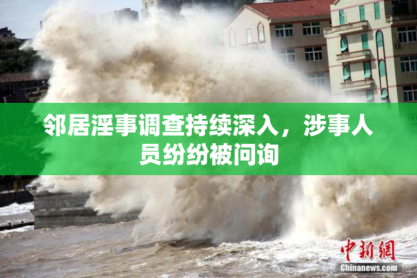 邻居淫事调查持续深入，涉事人员纷纷被问询