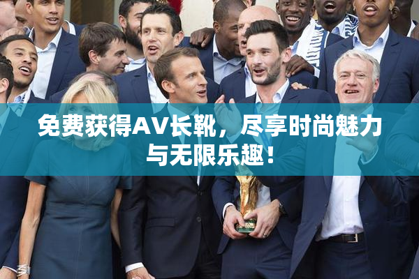 免费获得AV长靴，尽享时尚魅力与无限乐趣！