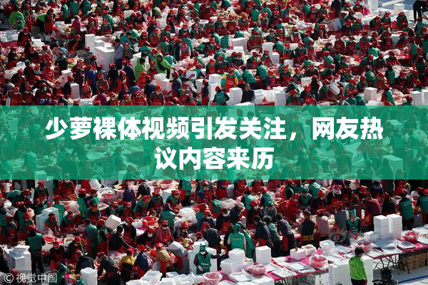 少萝裸体视频引发关注，网友热议内容来历