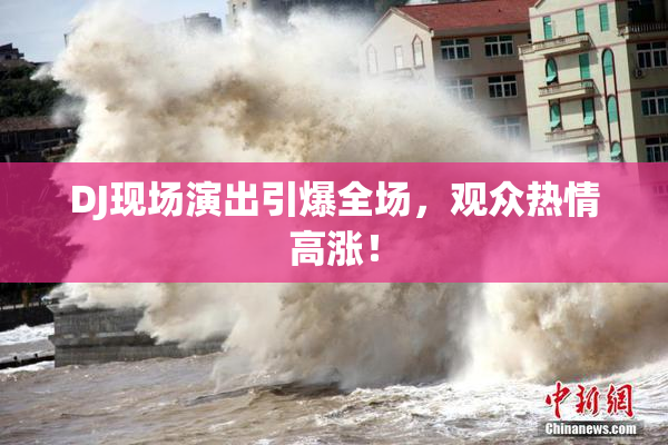 DJ现场演出引爆全场，观众热情高涨！