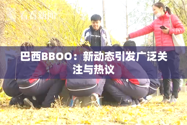 巴西BBOO：新动态引发广泛关注与热议