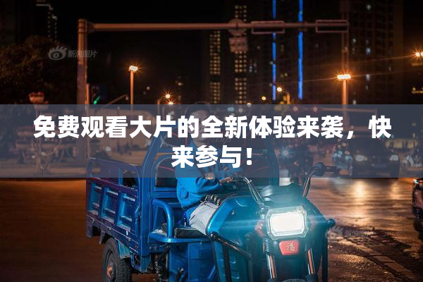免费观看大片的全新体验来袭，快来参与！