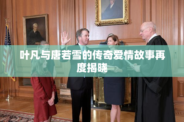 叶凡与唐若雪的传奇爱情故事再度揭晓