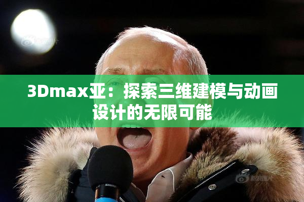 3Dmax亚：探索三维建模与动画设计的无限可能