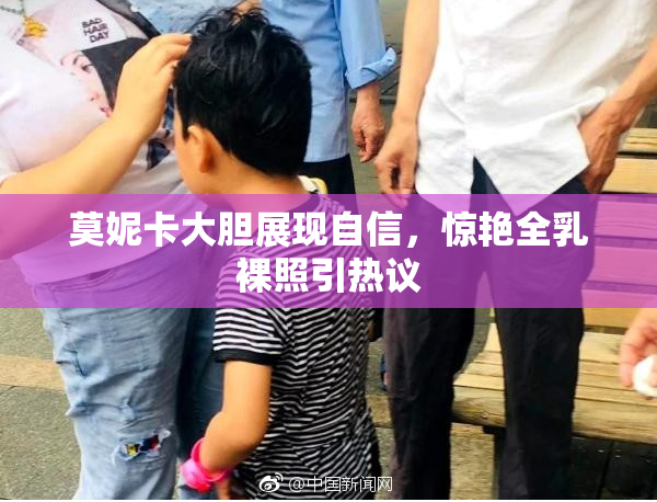 莫妮卡大胆展现自信，惊艳全乳裸照引热议