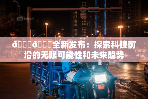 🔞🍆全新发布：探索科技前沿的无限可能性和未来趋势