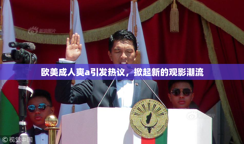 欧美成人爽a引发热议，掀起新的观影潮流