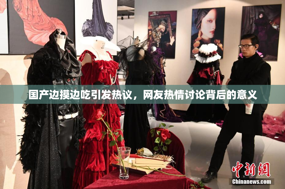 国产边摸边吃引发热议，网友热情讨论背后的意义