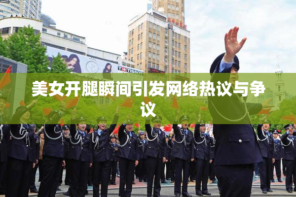 美女开腿瞬间引发网络热议与争议