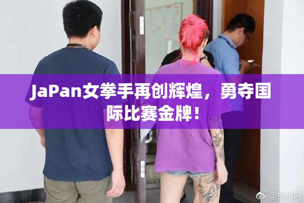 JaPan女拳手再创辉煌，勇夺国际比赛金牌！