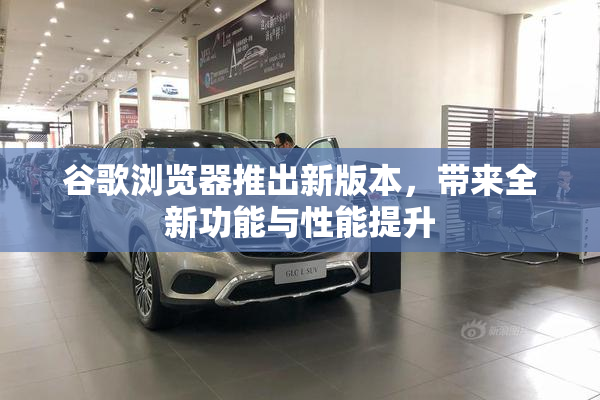 谷歌浏览器推出新版本，带来全新功能与性能提升